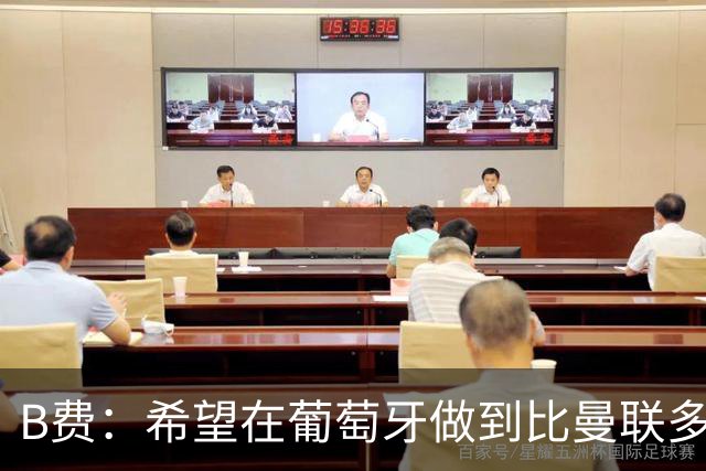 B费：希望在葡萄牙做到比曼联多一倍的事 最重要的全队团结一致